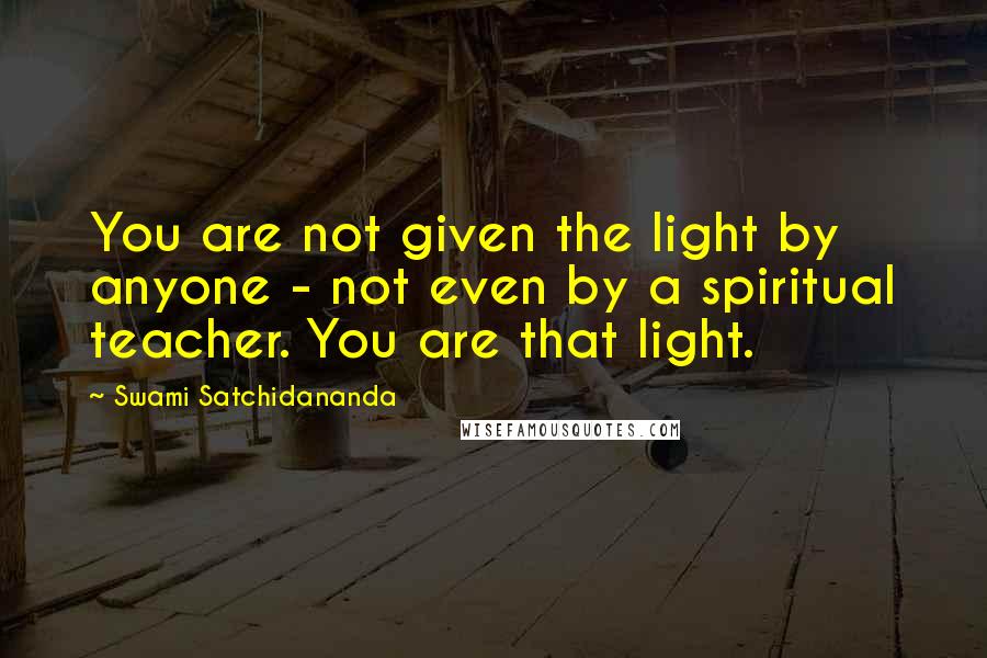Swami Satchidananda Quotes: You are not given the light by anyone - not even by a spiritual teacher. You are that light.