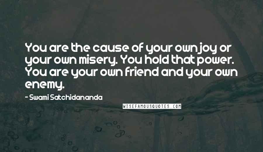 Swami Satchidananda Quotes: You are the cause of your own joy or your own misery. You hold that power. You are your own friend and your own enemy.