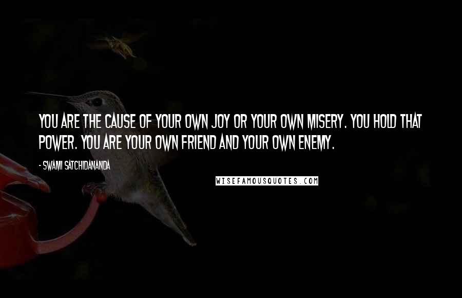 Swami Satchidananda Quotes: You are the cause of your own joy or your own misery. You hold that power. You are your own friend and your own enemy.