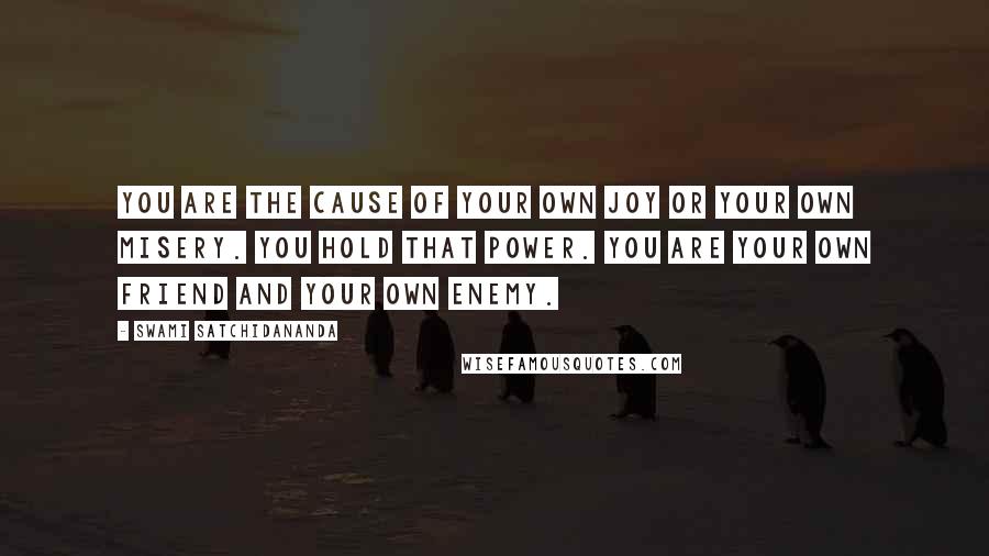 Swami Satchidananda Quotes: You are the cause of your own joy or your own misery. You hold that power. You are your own friend and your own enemy.