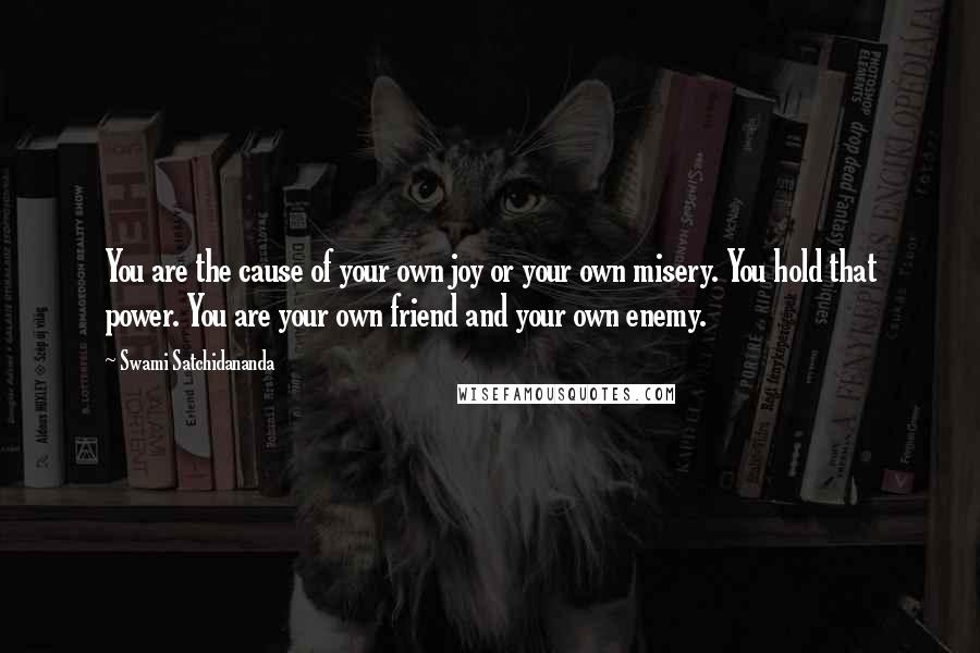 Swami Satchidananda Quotes: You are the cause of your own joy or your own misery. You hold that power. You are your own friend and your own enemy.