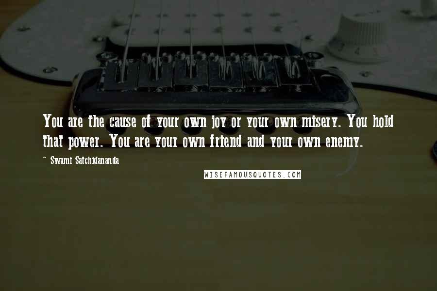 Swami Satchidananda Quotes: You are the cause of your own joy or your own misery. You hold that power. You are your own friend and your own enemy.