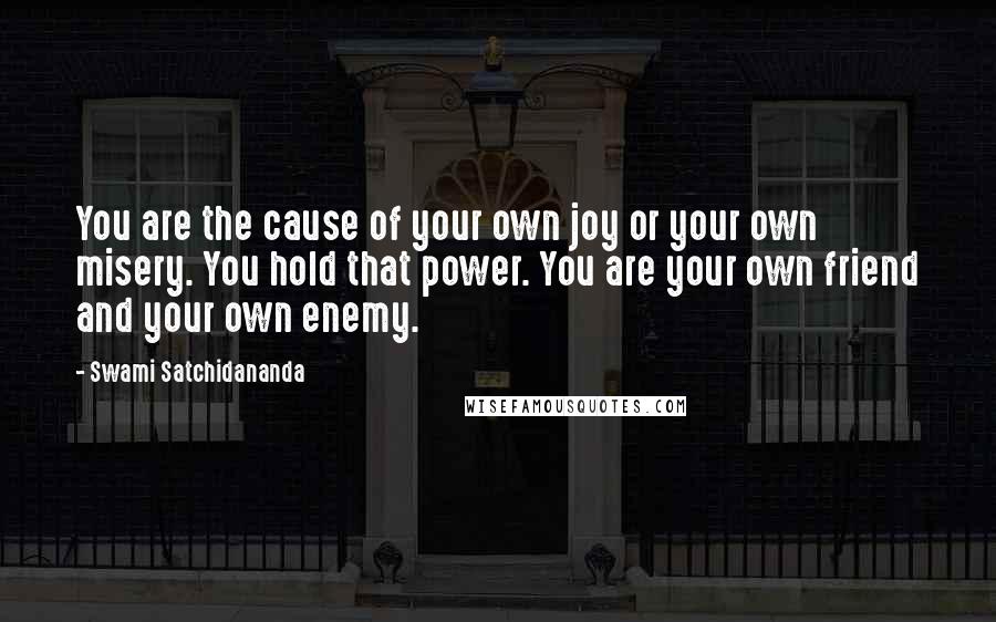 Swami Satchidananda Quotes: You are the cause of your own joy or your own misery. You hold that power. You are your own friend and your own enemy.