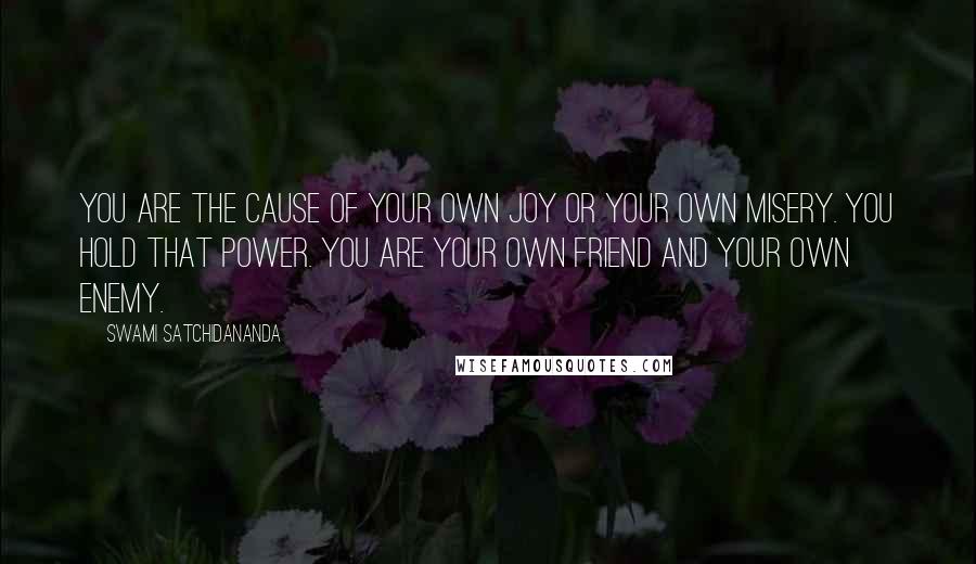 Swami Satchidananda Quotes: You are the cause of your own joy or your own misery. You hold that power. You are your own friend and your own enemy.