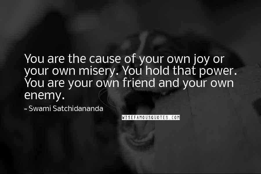 Swami Satchidananda Quotes: You are the cause of your own joy or your own misery. You hold that power. You are your own friend and your own enemy.