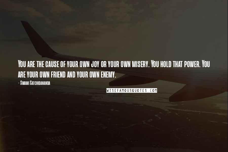 Swami Satchidananda Quotes: You are the cause of your own joy or your own misery. You hold that power. You are your own friend and your own enemy.