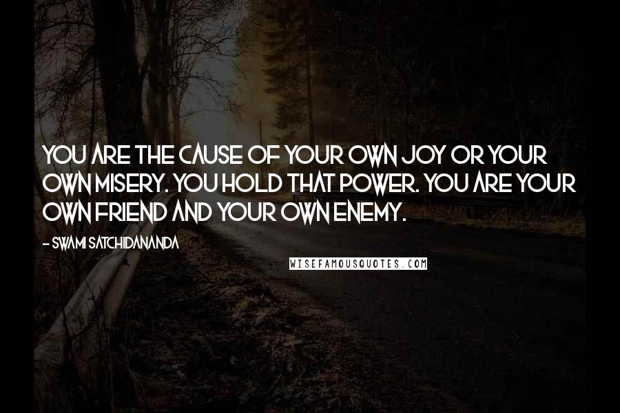 Swami Satchidananda Quotes: You are the cause of your own joy or your own misery. You hold that power. You are your own friend and your own enemy.