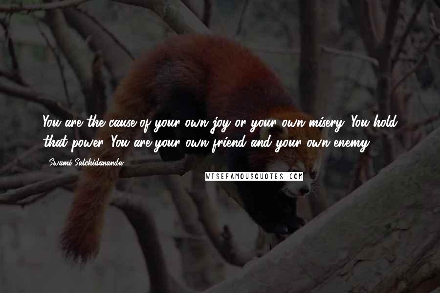 Swami Satchidananda Quotes: You are the cause of your own joy or your own misery. You hold that power. You are your own friend and your own enemy.