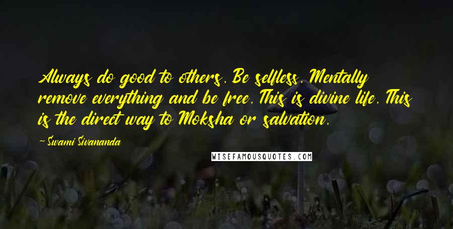 Swami Sivananda Quotes: Always do good to others. Be selfless. Mentally remove everything and be free. This is divine life. This is the direct way to Moksha or salvation.