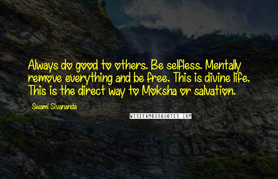 Swami Sivananda Quotes: Always do good to others. Be selfless. Mentally remove everything and be free. This is divine life. This is the direct way to Moksha or salvation.