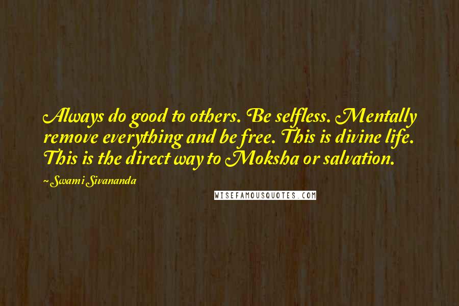 Swami Sivananda Quotes: Always do good to others. Be selfless. Mentally remove everything and be free. This is divine life. This is the direct way to Moksha or salvation.