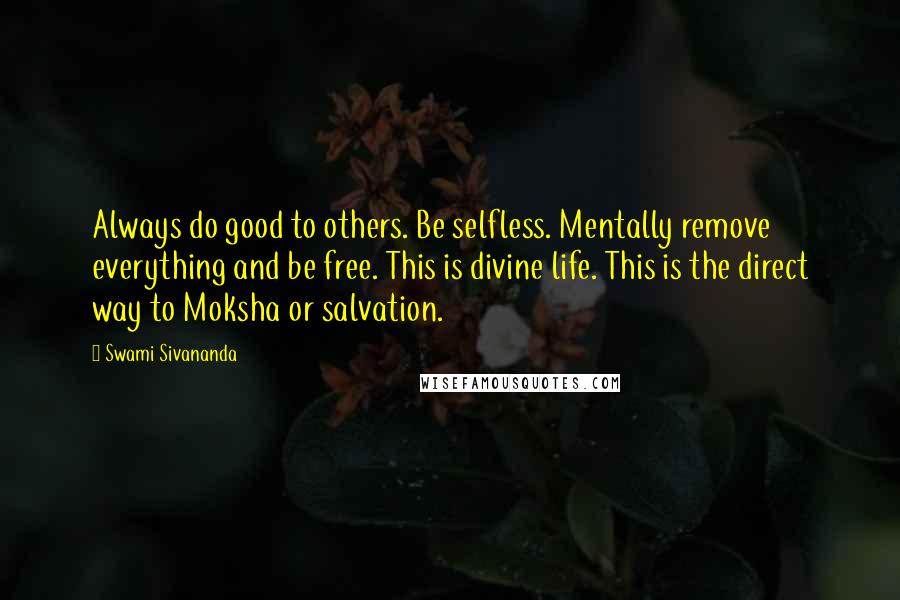 Swami Sivananda Quotes: Always do good to others. Be selfless. Mentally remove everything and be free. This is divine life. This is the direct way to Moksha or salvation.