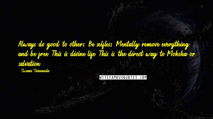 Swami Sivananda Quotes: Always do good to others. Be selfless. Mentally remove everything and be free. This is divine life. This is the direct way to Moksha or salvation.