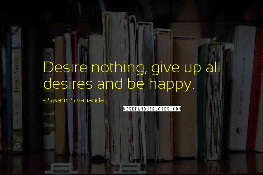 Swami Sivananda Quotes: Desire nothing, give up all desires and be happy.
