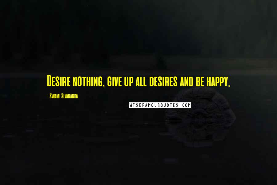 Swami Sivananda Quotes: Desire nothing, give up all desires and be happy.