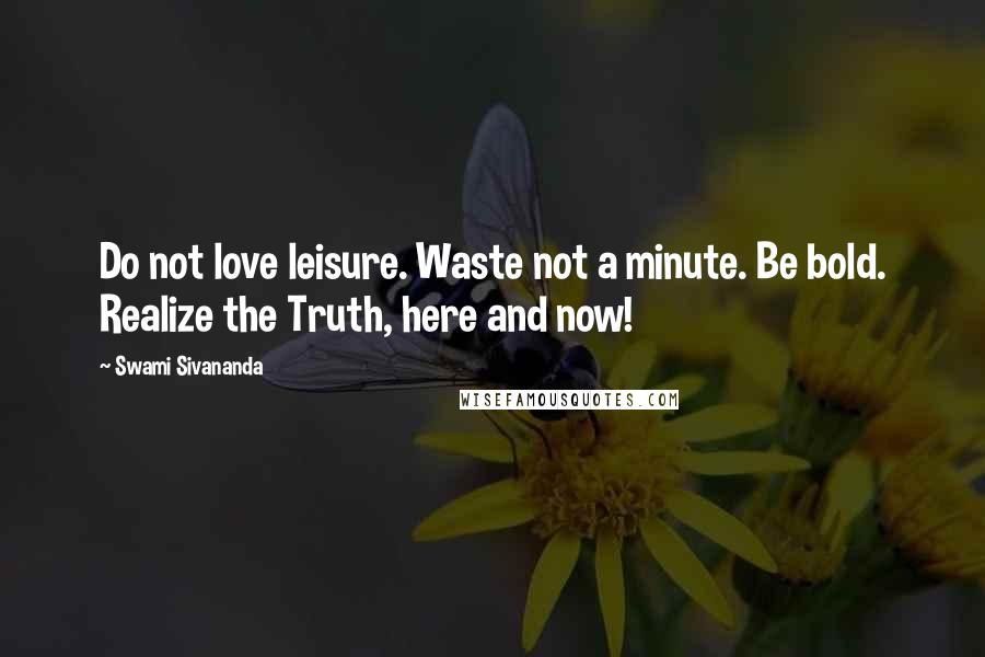 Swami Sivananda Quotes: Do not love leisure. Waste not a minute. Be bold. Realize the Truth, here and now!