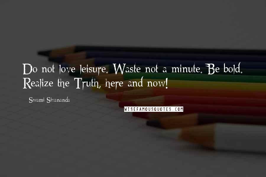 Swami Sivananda Quotes: Do not love leisure. Waste not a minute. Be bold. Realize the Truth, here and now!