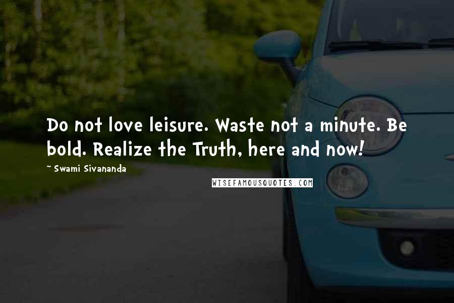 Swami Sivananda Quotes: Do not love leisure. Waste not a minute. Be bold. Realize the Truth, here and now!