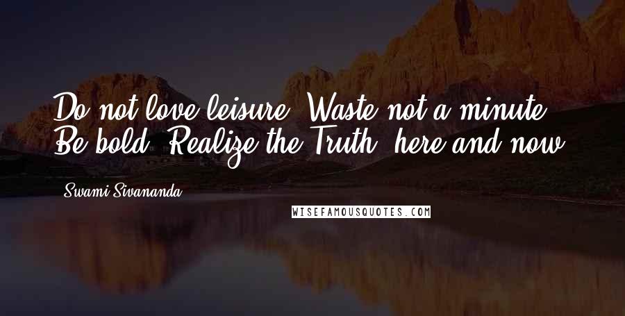 Swami Sivananda Quotes: Do not love leisure. Waste not a minute. Be bold. Realize the Truth, here and now!