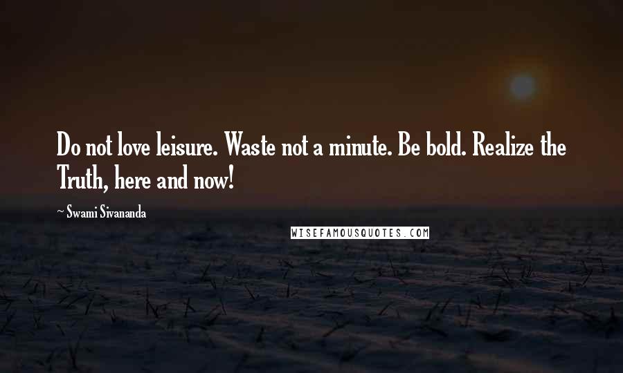 Swami Sivananda Quotes: Do not love leisure. Waste not a minute. Be bold. Realize the Truth, here and now!