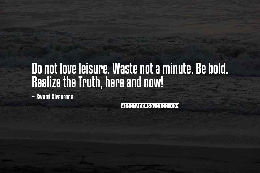 Swami Sivananda Quotes: Do not love leisure. Waste not a minute. Be bold. Realize the Truth, here and now!