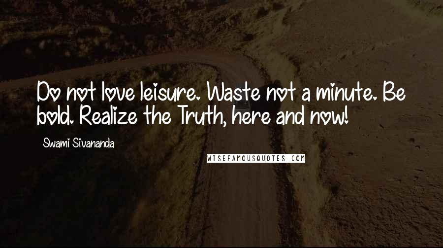 Swami Sivananda Quotes: Do not love leisure. Waste not a minute. Be bold. Realize the Truth, here and now!