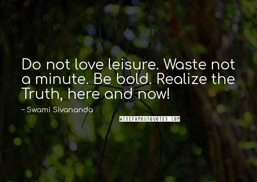 Swami Sivananda Quotes: Do not love leisure. Waste not a minute. Be bold. Realize the Truth, here and now!