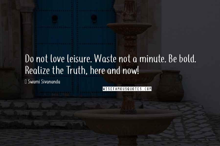 Swami Sivananda Quotes: Do not love leisure. Waste not a minute. Be bold. Realize the Truth, here and now!