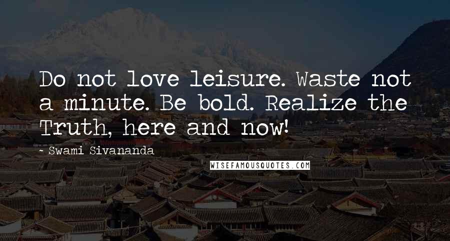 Swami Sivananda Quotes: Do not love leisure. Waste not a minute. Be bold. Realize the Truth, here and now!