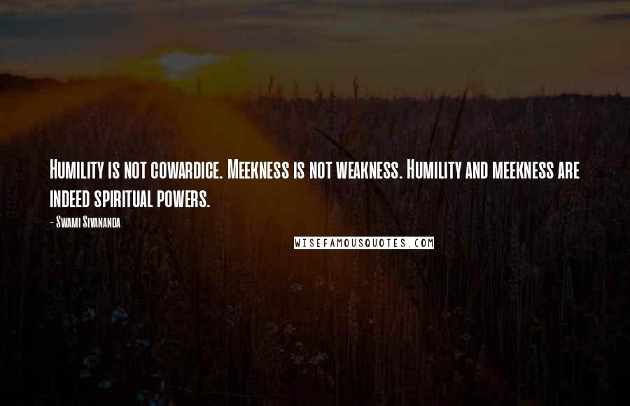 Swami Sivananda Quotes: Humility is not cowardice. Meekness is not weakness. Humility and meekness are indeed spiritual powers.