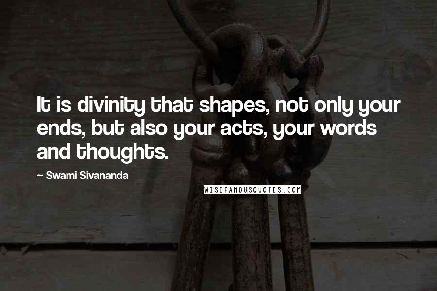 Swami Sivananda Quotes: It is divinity that shapes, not only your ends, but also your acts, your words and thoughts.