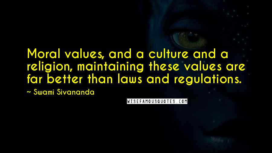 Swami Sivananda Quotes: Moral values, and a culture and a religion, maintaining these values are far better than laws and regulations.