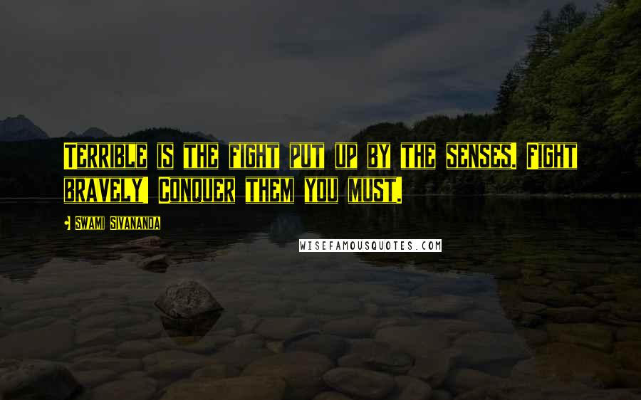 Swami Sivananda Quotes: Terrible is the fight put up by the senses. Fight bravely! Conquer them you must.