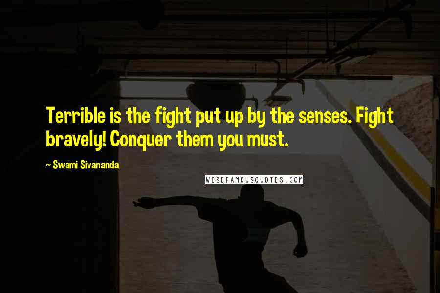 Swami Sivananda Quotes: Terrible is the fight put up by the senses. Fight bravely! Conquer them you must.