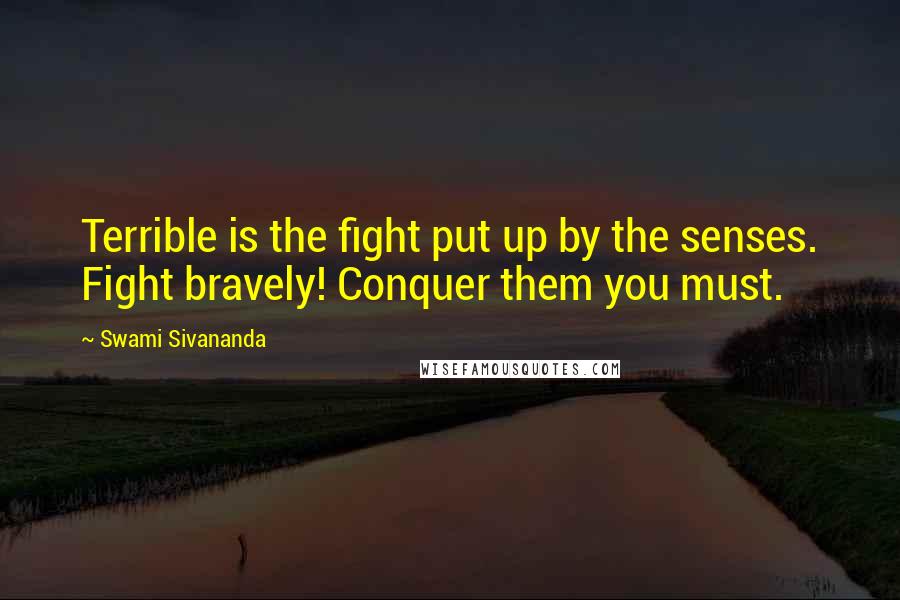 Swami Sivananda Quotes: Terrible is the fight put up by the senses. Fight bravely! Conquer them you must.