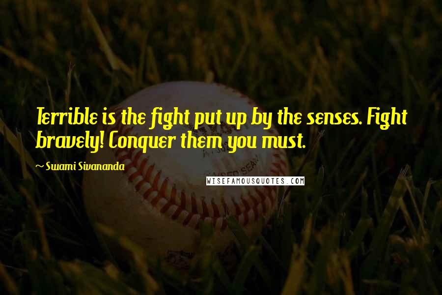 Swami Sivananda Quotes: Terrible is the fight put up by the senses. Fight bravely! Conquer them you must.