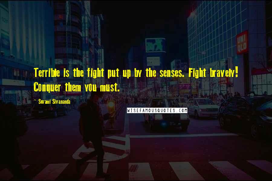 Swami Sivananda Quotes: Terrible is the fight put up by the senses. Fight bravely! Conquer them you must.