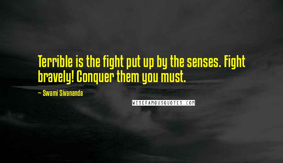 Swami Sivananda Quotes: Terrible is the fight put up by the senses. Fight bravely! Conquer them you must.