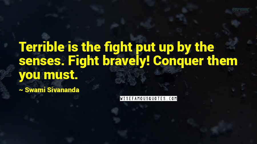 Swami Sivananda Quotes: Terrible is the fight put up by the senses. Fight bravely! Conquer them you must.