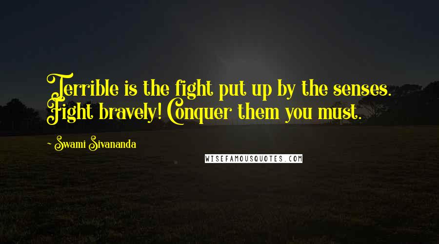 Swami Sivananda Quotes: Terrible is the fight put up by the senses. Fight bravely! Conquer them you must.