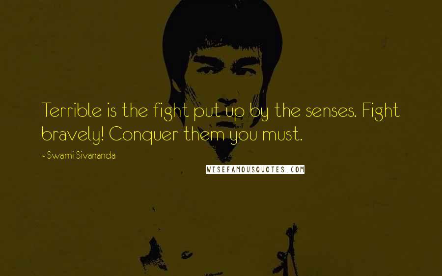 Swami Sivananda Quotes: Terrible is the fight put up by the senses. Fight bravely! Conquer them you must.
