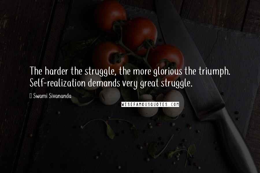 Swami Sivananda Quotes: The harder the struggle, the more glorious the triumph. Self-realization demands very great struggle.