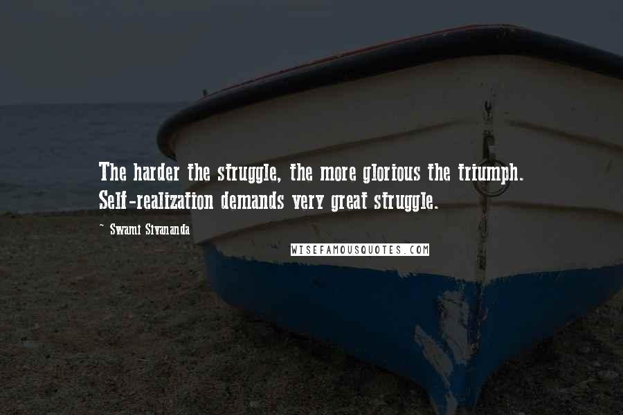 Swami Sivananda Quotes: The harder the struggle, the more glorious the triumph. Self-realization demands very great struggle.