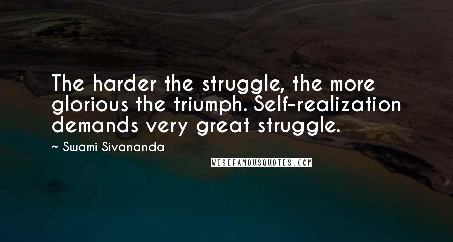 Swami Sivananda Quotes: The harder the struggle, the more glorious the triumph. Self-realization demands very great struggle.