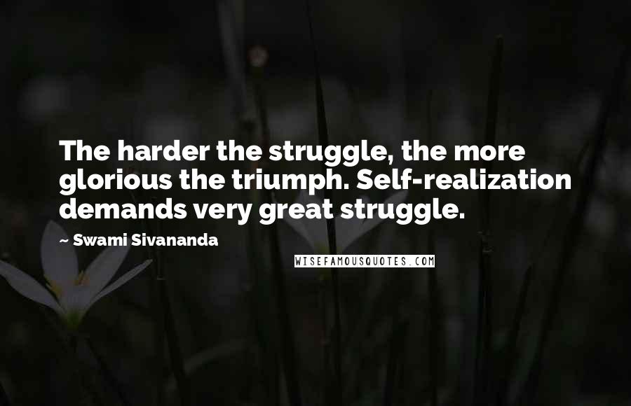 Swami Sivananda Quotes: The harder the struggle, the more glorious the triumph. Self-realization demands very great struggle.