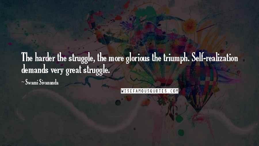 Swami Sivananda Quotes: The harder the struggle, the more glorious the triumph. Self-realization demands very great struggle.