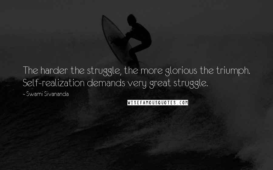 Swami Sivananda Quotes: The harder the struggle, the more glorious the triumph. Self-realization demands very great struggle.