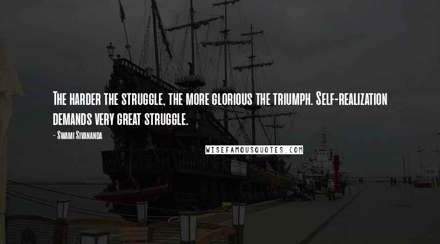 Swami Sivananda Quotes: The harder the struggle, the more glorious the triumph. Self-realization demands very great struggle.