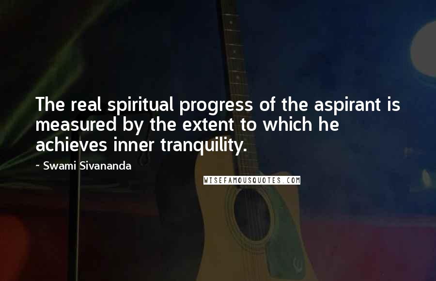Swami Sivananda Quotes: The real spiritual progress of the aspirant is measured by the extent to which he achieves inner tranquility.