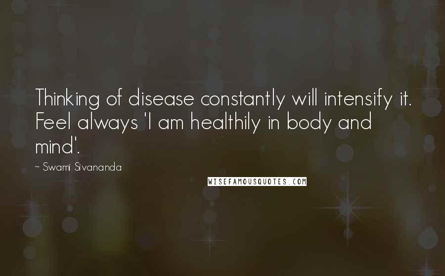 Swami Sivananda Quotes: Thinking of disease constantly will intensify it. Feel always 'I am healthily in body and mind'.